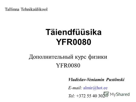 Täiendfüüsika YFR0080 Дополнительный курс физики YFR0080 Tallinna Tehnikaülikool Vladislav-Veniamin Pustõnski E-mail: almir@hot.ee Tel: +372 55 40 302.