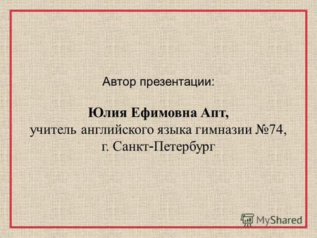 Автор презентации: Юлия Ефимовна Апт, учитель английского языка гимназии 74, г. Санкт - Петербург.