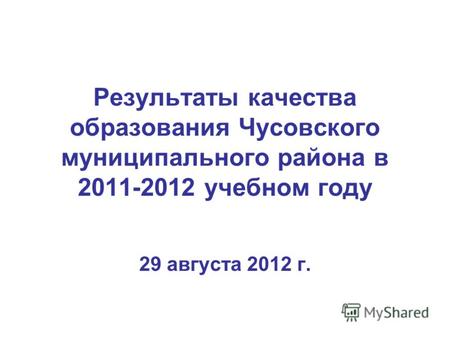 Результаты качества образования Чусовского муниципального района в 2011-2012 учебном году 29 августа 2012 г.