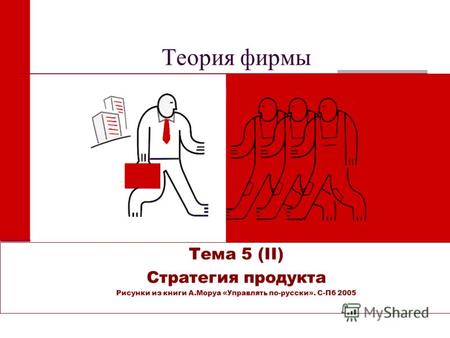 Теория фирмы Тема 5 (II) Стратегия продукта Рисунки из книги А.Моруа «Управлять по-русски». С-Пб 2005.