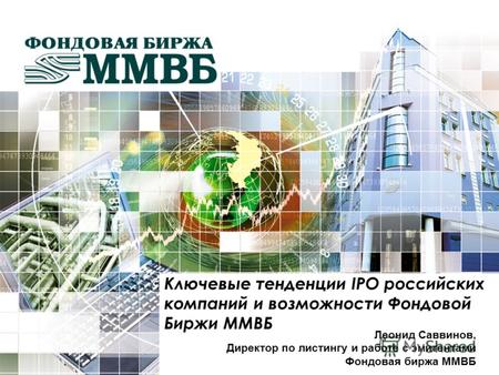 Леонид Саввинов, Директор по листингу и работе с эмитентами Фондовая биржа ММВБ Ключевые тенденции IPO российских компаний и возможности Фондовой Биржи.