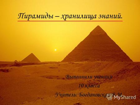 Пирамиды – хранилища знаний. Выполнили ученики 10 класса Учитель: Богдановская В.М.
