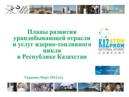 Планы развития урандобывающей отрасли и услуг ядерно-топливного цикла в Республике Казахстан Украина, Март 2012 год.