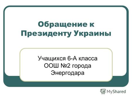 Обращение к Президенту Украины Учащихся 6-А класса ООШ 2 города Энергодара.