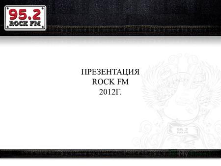 ПРЕЗЕНТАЦИЯ ROCK FM 2012Г.. Роковые композиции всех времен, испытанные на актуальность не одним поколением Rock FM – это радиостанция, которая собственным.