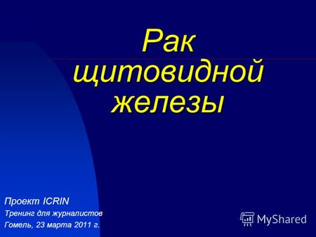 Рак щитовидной железы Проект ICRIN Тренинг для журналистов Гомель, 23 марта 2011 г.