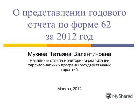 О представлении годового отчета по форме 62 за 2012 год Мухина Татьяна Валентиновна Начальник отдела мониторинга реализации территориальных программ государственных.