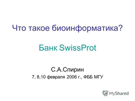 Что такое биоинформатика? Банк SwissProt С.А.Спирин 7, 8,10 февраля 2006 г., ФББ МГУ.