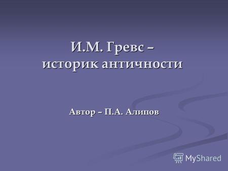 И.М. Гревс – историк античности Автор – П.А. Алипов.