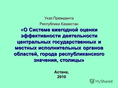 Астана, 2010 Астана, 2010 Указ Президента Республики Казахстан «О Системе ежегодной оценки эффективности деятельности центральных государственных и местных.