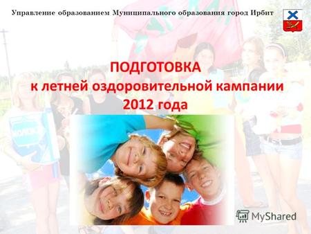 ПОДГОТОВКА к летней оздоровительной кампании 2012 года Управление образованием Муниципального образования город Ирбит.