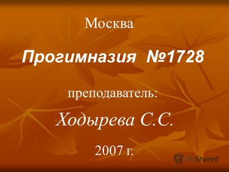 Прогимназия 1728 Ходырева С.С. преподаватель: Москва 2007 г.