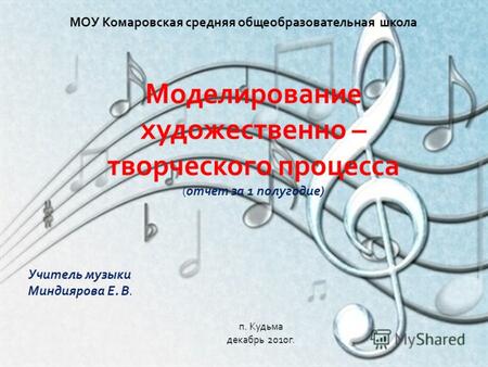 МОУ Комаровская средняя общеобразовательная школа Моделирование художественно – творческого процесса ( отчет за 1 полугодие ) Учитель музыки Миндиярова.