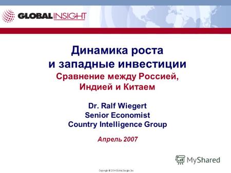 Copyright ® 2004 Global Insight, Inc. Динамика роста и западные инвестиции Сравнение между Россией, Индией и Китаем Dr. Ralf Wiegert Senior Economist Country.
