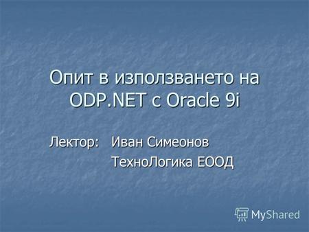 Опит в използването на ODP.NET с Oracle 9i Лектор: Иван Симеонов ТехноЛогика ЕООД.