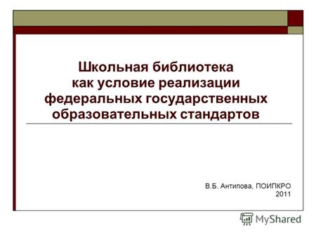 Школьная библиотека как условие реализации федеральных государственных образовательных стандартов В.Б. Антипова, ПОИПКРО 2011.