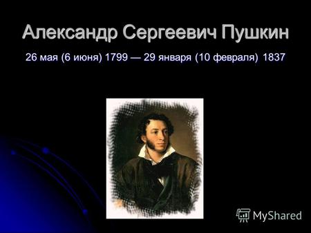 Александр Сергеевич Пушкин 26 мая (6 июня) 1799 29 января (10 февраля) 1837.