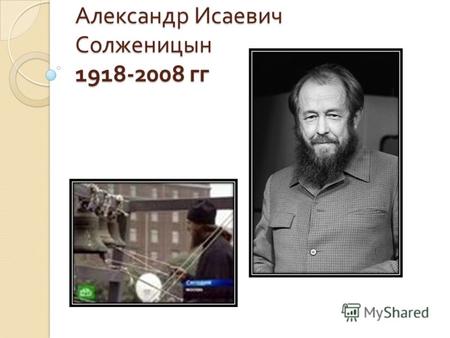 Александр Исаевич Солженицын 1918-2008 гг. Не стоит село без праведника.