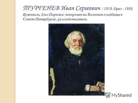 ТУРГЕНЕВ Иван Сергеевич ( 1818, Орел - 1883, Буживаль, близ Парижа; похоронен на Волковом кладбище в Санкт-Петербурге), русский писатель.