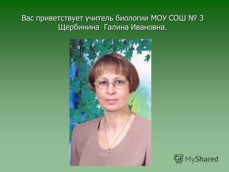 Вас приветствует учитель биологии МОУ СОШ 3 Щербинина Галина Ивановна.