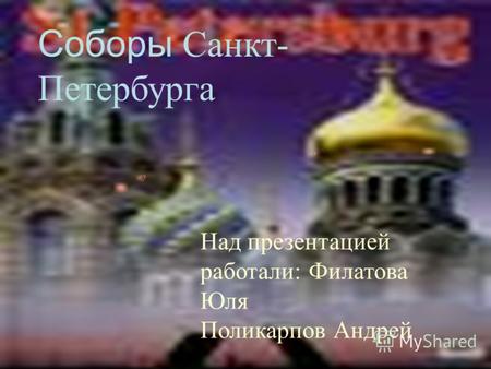 Над презентацией работали: Соборы Санкт- Петербурга Над презентацией работали: Филатова Юля Поликарпов Андрей.