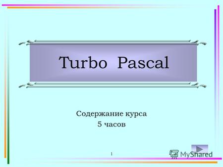 1 Turbo Pascal Содержание курса 5 часов2 Данный учебник представляет собой пособие по программированию на языке Turbo Pascal. Текст построен в виде практического.