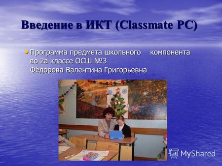 Введение в ИКТ (Classmate PC) Введение в ИКТ (Classmate PC) Программа предмета школьного компонента во 2а классе ОСШ 3 Фёдорова Валентина Григорьевна Программа.