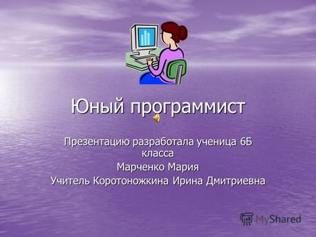 Юный программист Презентацию разработала ученица 6Б класса Марченко Мария Учитель Коротоножкина Ирина Дмитриевна.