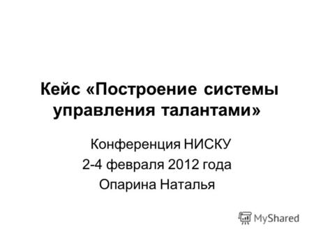 Кейс «Построение системы управления талантами» Конференция НИСКУ 2-4 февраля 2012 года Опарина Наталья.