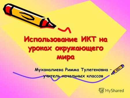 Использование ИКТ на уроках окружающего мира Муханалиева Римма Тулегеновна – учитель начальных классов.