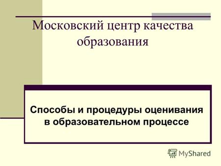 Московский центр качества образования Способы и процедуры оценивания в образовательном процессе.