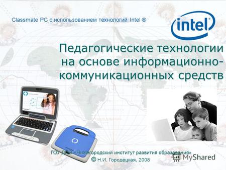 Classmate PC с использованием технологий Intel ® Педагогические технологии на основе информационно- коммуникационных средств ГОУ ДПО «Нижегородский институт.