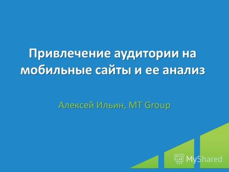 Привлечение аудитории на мобильные сайты и ее анализ Алексей Ильин, МТ Group.