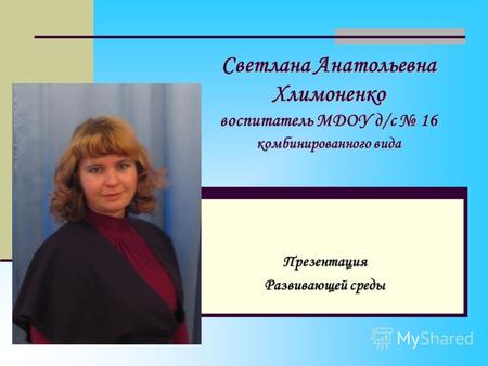 Светлана Анатольевна Хлимоненко воспитатель МДОУ д/с 16 комбинированного вида Презентация Развивающей среды.