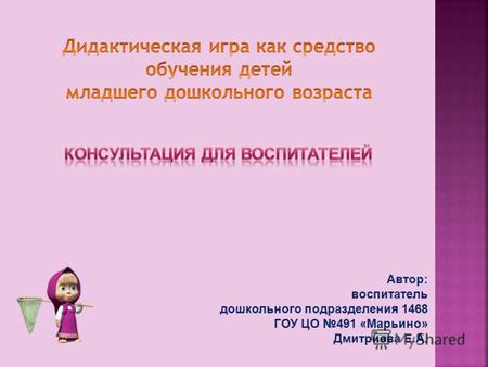 Автор: воспитатель дошкольного подразделения 1468 ГОУ ЦО 491 «Марьино» Дмитриева Е.А.