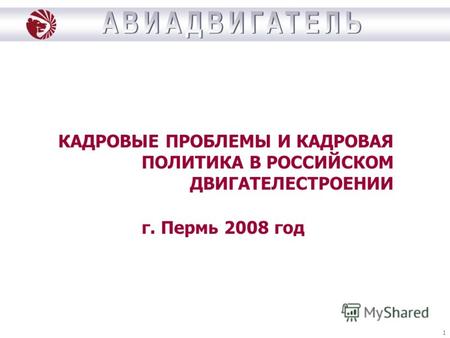 1 КАДРОВЫЕ ПРОБЛЕМЫ И КАДРОВАЯ ПОЛИТИКА В РОССИЙСКОМ ДВИГАТЕЛЕСТРОЕНИИ г. Пермь 2008 год.