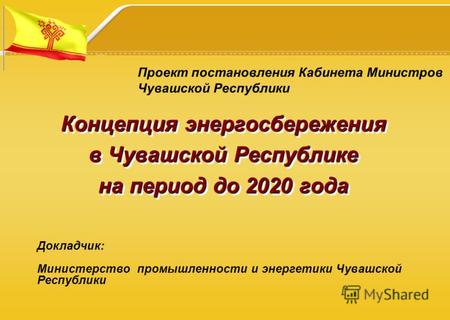 Концепция энергосбережения в Чувашской Республике на период до 2020 года Докладчик: Министерство промышленности и энергетики Чувашской Республики Проект.