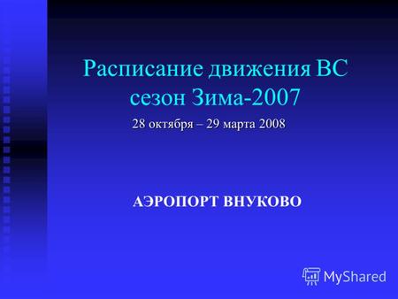 Расписание движения ВС сезон Зима-2007 28 октября – 29 марта 2008 АЭРОПОРТ ВНУКОВО.