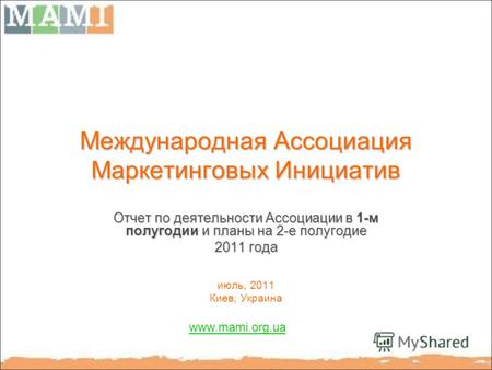 Международная Ассоциация Маркетинговых Инициатив Отчет по деятельности Ассоциации в 1-м полугодии и планы на 2-е полугодие 2011 года июль, 2011 Киев, Украина.