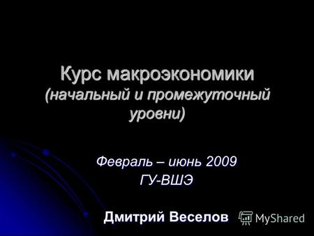 Курс макроэкономики (начальный и промежуточный уровни) Февраль – июнь 2009 ГУ-ВШЭ Дмитрий Веселов.