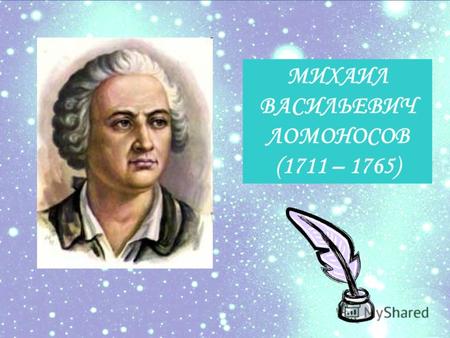 МИХАИЛ ВАСИЛЬЕВИЧ ЛОМОНОСОВ (1711 – 1765). Историк, ритор, механик, минералог, художник и cтихотворец, он всё испытал и всё прошёл. А.С.Пушкин А.С.Пушкин.