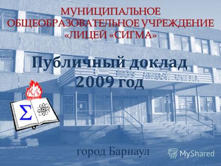 МУНИЦИПАЛЬНОЕ ОБЩЕОБРАЗОВАТЕЛЬНОЕ УЧРЕЖДЕНИЕ «ЛИЦЕЙ «СИГМА» Публичный доклад 2009 год город Барнаул.