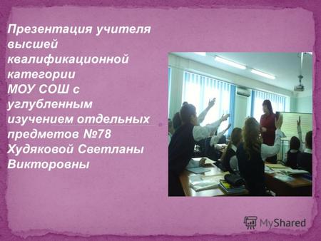 Презентация учителя высшей квалификационной категории МОУ СОШ с углубленным изучением отдельных предметов 78 Худяковой Светланы Викторовны.