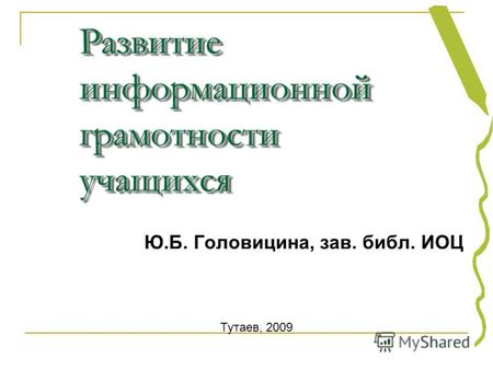 Развитие информационной грамотности учащихся Ю.Б. Головицина, зав. библ. ИОЦ Тутаев, 2009.