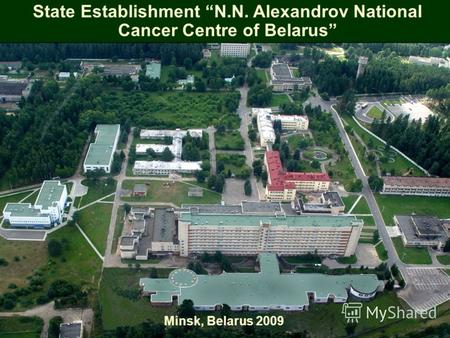 ГУ РНПЦ ОМР им Н.Н. Александрова Minsk, Belarus 2009 State Establishment N.N. Alexandrov National Cancer Centre of Belarus.