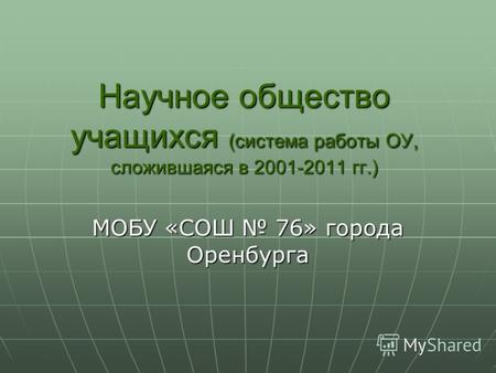 Научное общество учащихся (система работы ОУ, сложившаяся в 2001-2011 гг.) МОБУ «СОШ 76» города Оренбурга.