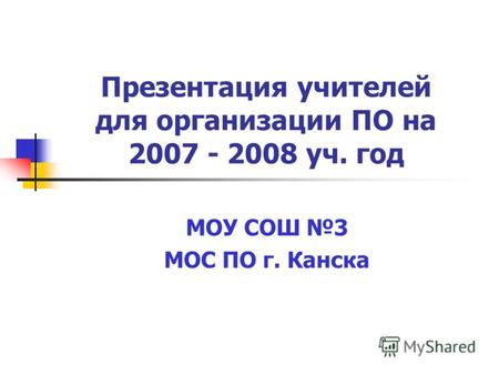 Презентация учителей для организации ПО на 2007 - 2008 уч. год МОУ СОШ 3 МОС ПО г. Канска.