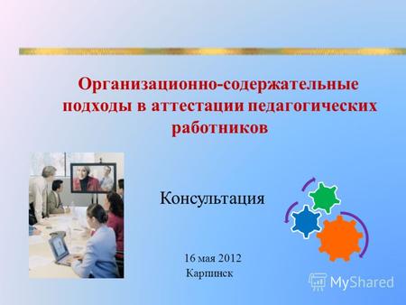 Организационно-содержательные подходы в аттестации педагогических работников Консультация 16 мая 2012 Карпинск.