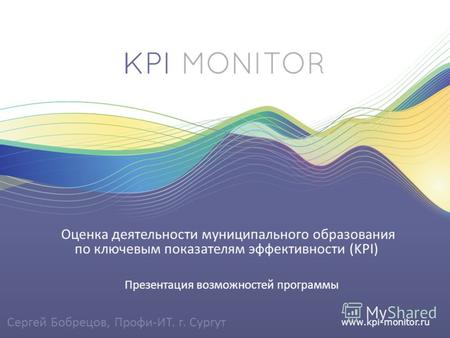 Www.kpi-monitor.ru Презентация возможностей программы Оценка деятельности муниципального образования по ключевым показателям эффективности (KPI) Сергей.