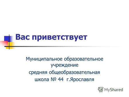 Вас приветствует Муниципальное образовательное учреждение средняя общеобразовательная школа 44 г.Ярославля.